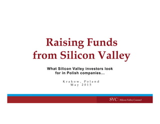 Raising Funds
from Silicon Valley
K r a k o w , P o l a n d
M a y 2 0 1 5
What Silicon Valley investors look
for in Polish companies…
 