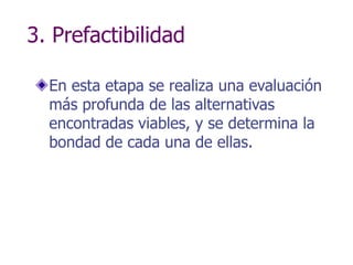 3. Prefactibilidad
En esta etapa se realiza una evaluación
más profunda de las alternativas
encontradas viables, y se determina la
bondad de cada una de ellas.
 