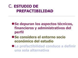C. ESTUDIO DE
PREFACTIBILIDAD
Se depuran los aspectos técnicos,
financieros y administrativos del
perfil
Se considera el entorno socio
económico del estudio
La prefactibilidad conduce a definir
una sola alternativa
 