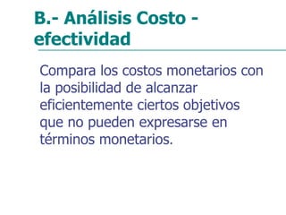 B.- Análisis Costo -
efectividad
Compara los costos monetarios con
la posibilidad de alcanzar
eficientemente ciertos objetivos
que no pueden expresarse en
términos monetarios.
 