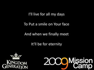 I'll live for all my daysTo Put a smile on Your faceAnd when we finally meetIt'll be for eternityAs deep cries out to deep (x3)