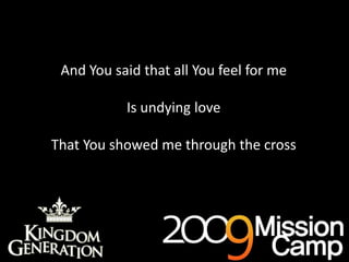 As deep cries out to deep (x3)And You said that all You feel for meIs undying loveThat You showed me through the cross