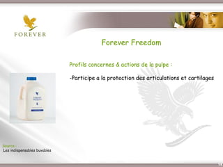 Forever Freedom

                              Profils concernes & actions de la pulpe :

                              -Participe a la protection des articulations et cartilages




Source :
Les indispensables buvables


                                 Présentation de l’Opportunité d’Affaire                   14
 