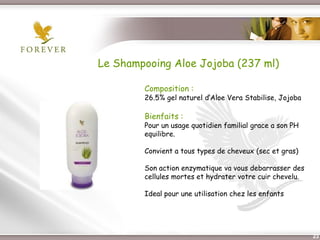 Le Shampooing Aloe Jojoba (237 ml)

               Composition :
               26.5% gel naturel d’Aloe Vera Stabilise, Jojoba

               Bienfaits :
               Pour un usage quotidien familial grace a son PH
               equilibre.

               Convient a tous types de cheveux (sec et gras)

               Son action enzymatique va vous debarrasser des
               cellules mortes et hydrater votre cuir chevelu.

               Ideal pour une utilisation chez les enfants




  Présentation de l’Opportunité d’Affaire                        23
 