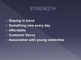  Staying in trend
 Something new every day
 Affordable
 Customer Savvy
 Association with young celebrities
 