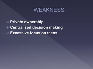  Private ownership
 Centralised decision making
 Excessive focus on teens
 