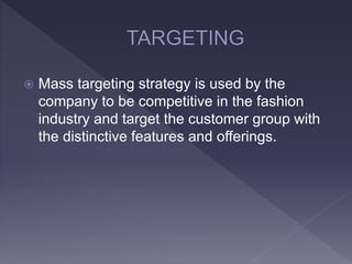  Mass targeting strategy is used by the
company to be competitive in the fashion
industry and target the customer group with
the distinctive features and offerings.
 