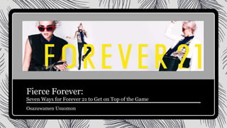 Fierce Forever:
Seven Ways for Forever 21 to Get on Top of the Game
Osazuwamen Usuomon
 