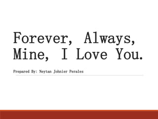Forever, Always,
Mine, I Love You.
Prepared By: Neytan Johnier Perales
 
