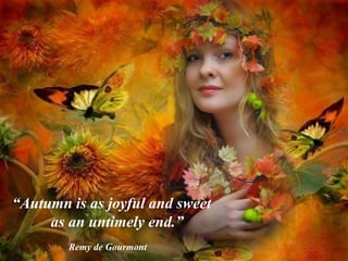 “Autumn is as joyful and sweet
as an untimely end.”
Remy de Gourmont