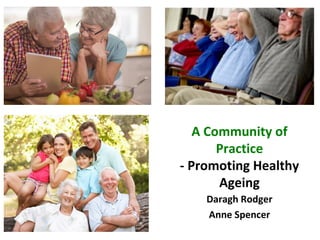 A Community of
Practice
- Promoting Healthy
Ageing
Daragh Rodger
Anne Spencer
 