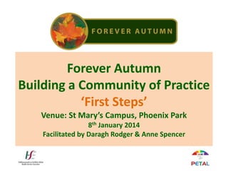 Forever Autumn
Building a Community of Practice
‘First Steps’
Venue: St Mary’s Campus, Phoenix Park
8th January 2014
Facilitated by Daragh Rodger & Anne Spencer

 