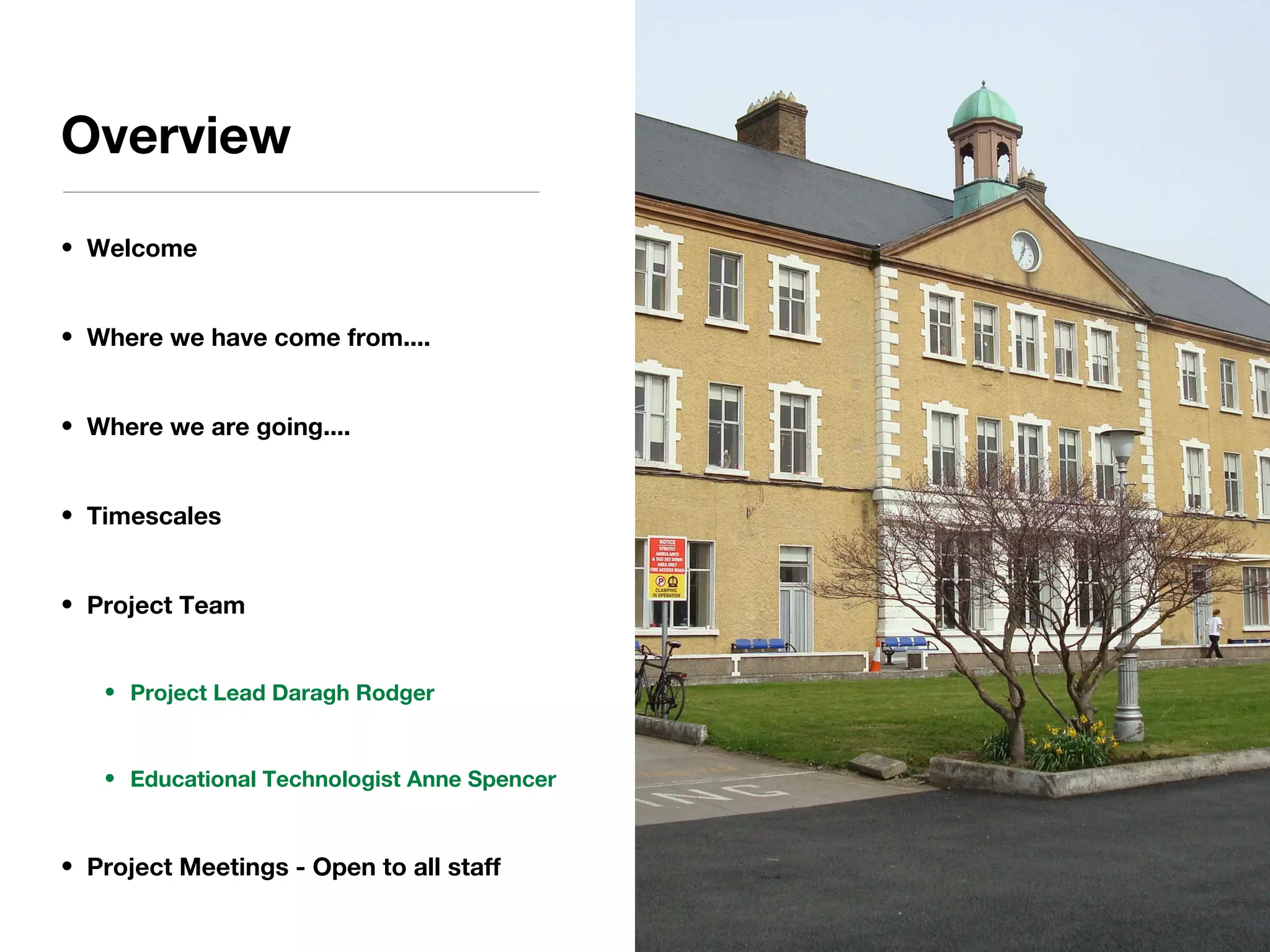 • Welcome
• Where we have come from....
• Where we are going....
• Timescales
• Project Team
• Project Lead Daragh Rodger
• Educational Technologist Anne Spencer
• Project Meetings - Open to all staff
Overview