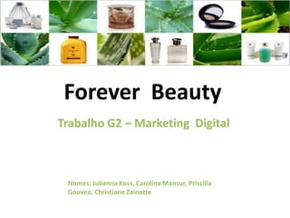 Forever Beauty
Trabalho G2 – Marketing Digital



 Nomes: Julianna Koss, Carolina Mansur, Priscilla
 Gouvea, Christiane Zainotte
 