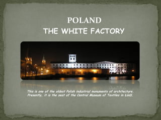 THE WHITE FACTORY
This is one of the oldest Polish industrial monuments of architecture.
Presently, it is the seat of the Central Museum of Textiles in Łódź.
POLAND
 