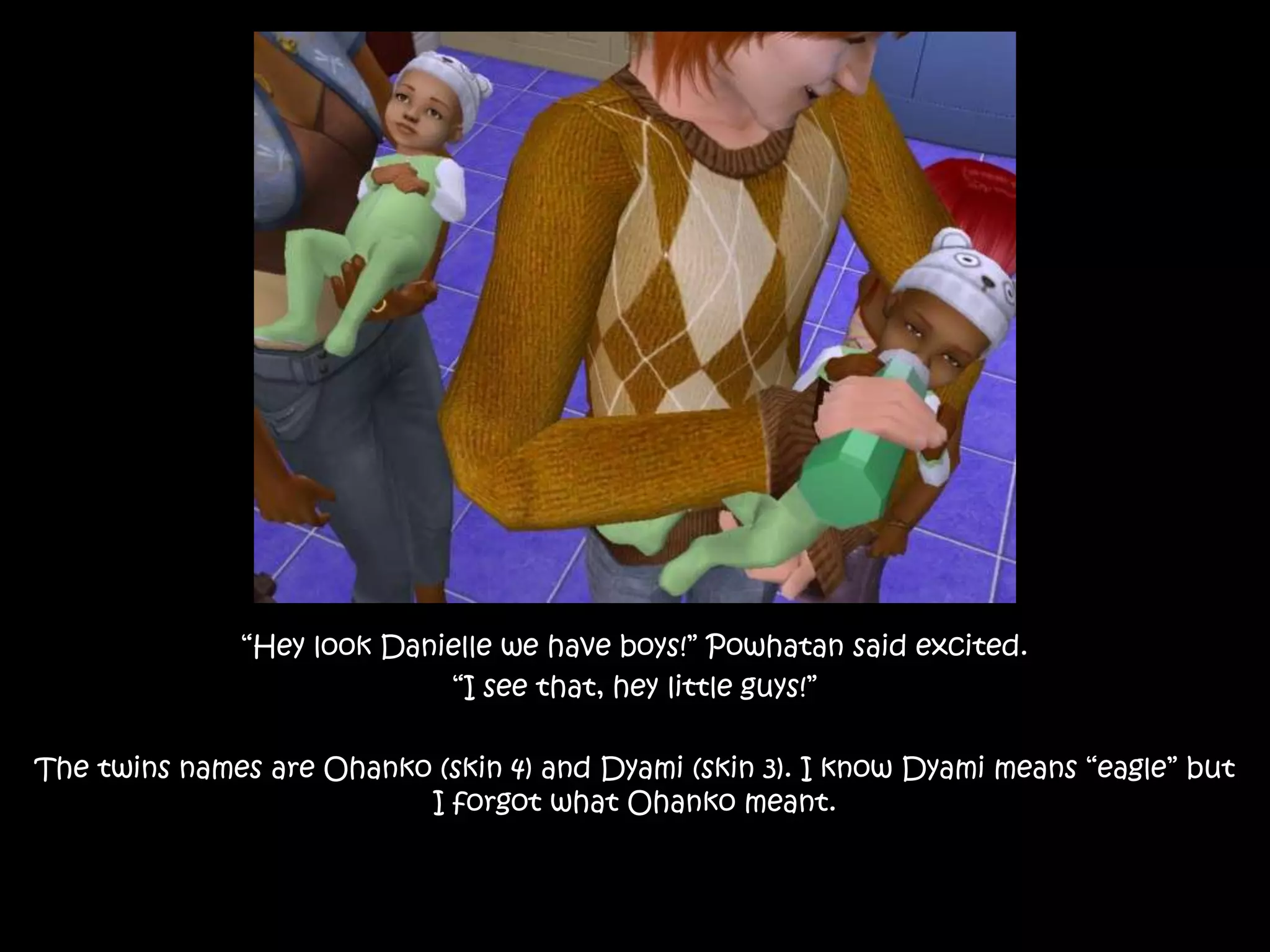 “Hey look Danielle we have boys!” Powhatan said excited.“I see that, hey little guys!” The twins names are Ohanko (skin 4) and Dyami (skin 3). I know Dyami means “eagle” but I forgot what Ohanko meant. 