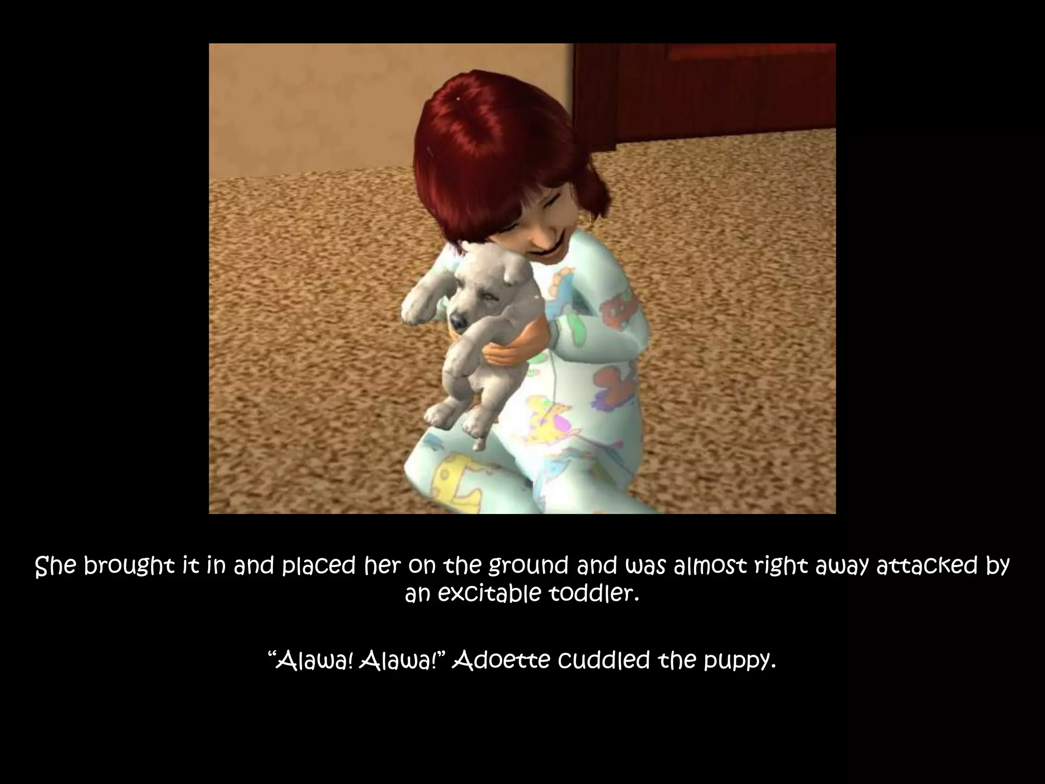 She brought it in and placed her on the ground and was almost right away attacked by an excitable toddler.“Alawa! Alawa!” Adoette cuddled the puppy.