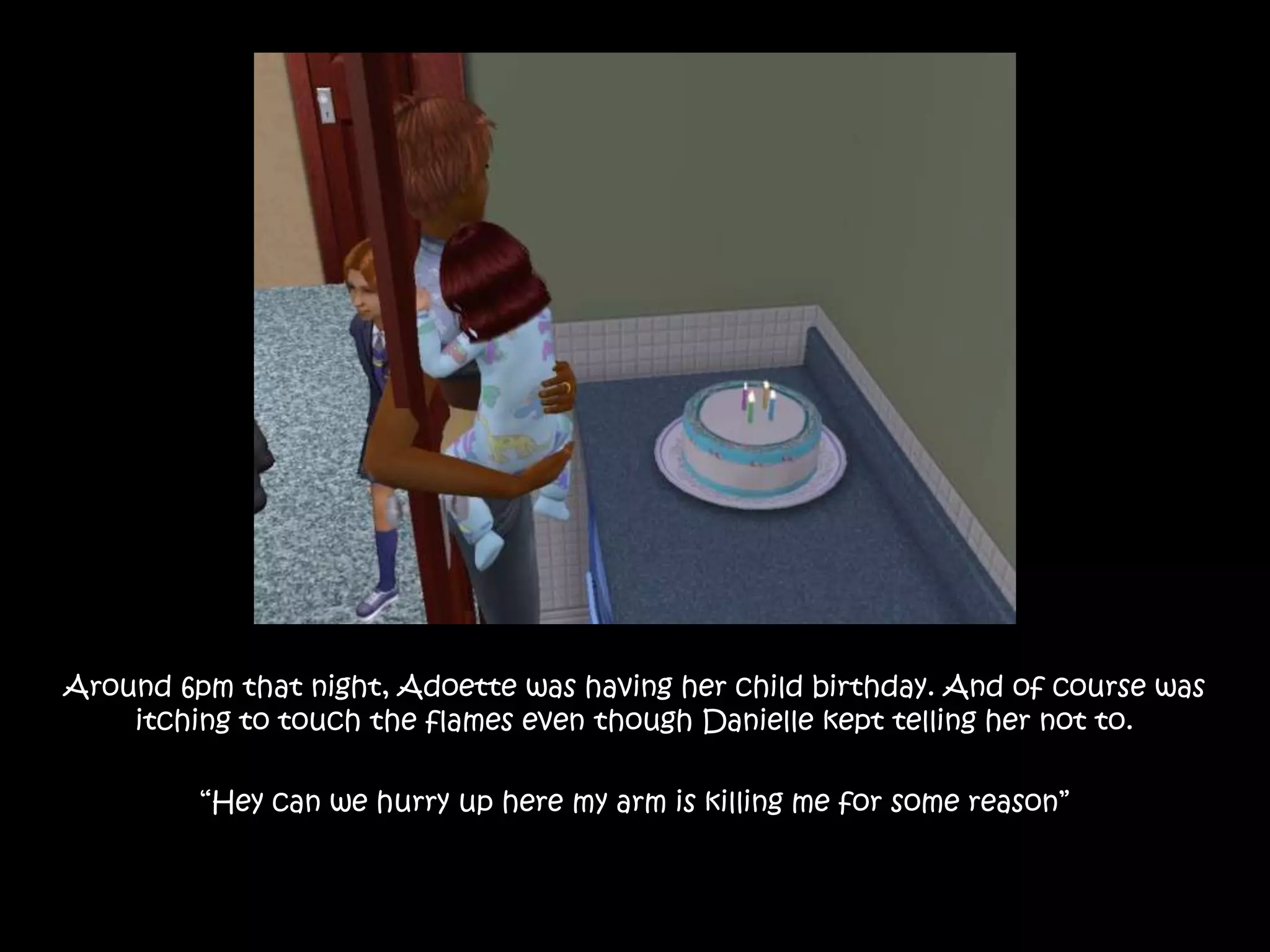 Around 6pm that night, Adoette was having her child birthday. And of course was itching to touch the flames even though Danielle kept telling her not to.“Hey can we hurry up here my arm is killing me for some reason”