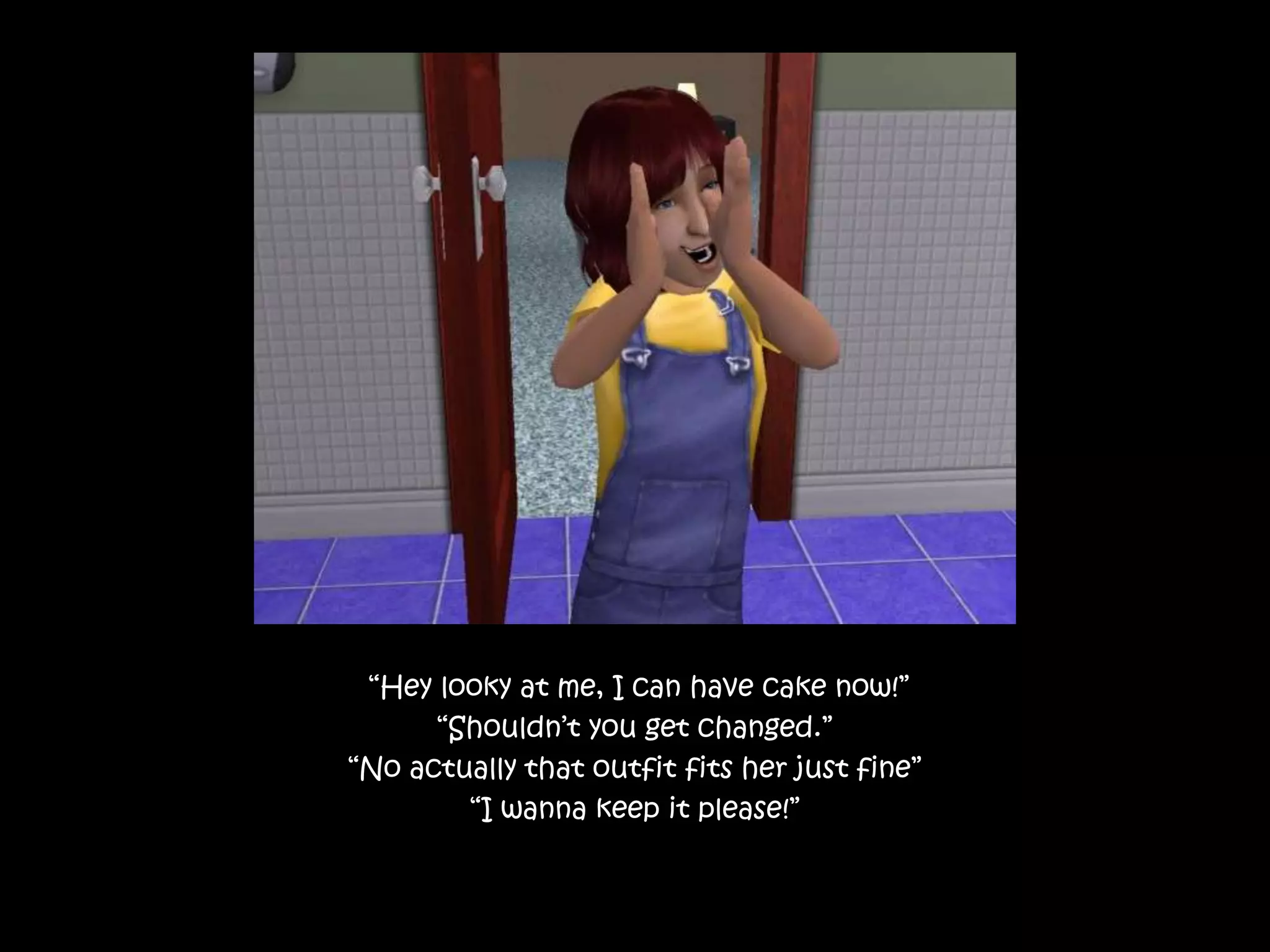  “Hey looky at me, I can have cake now!”“Shouldn’t you get changed.”“No actually that outfit fits her just fine”“I wanna keep it please!”