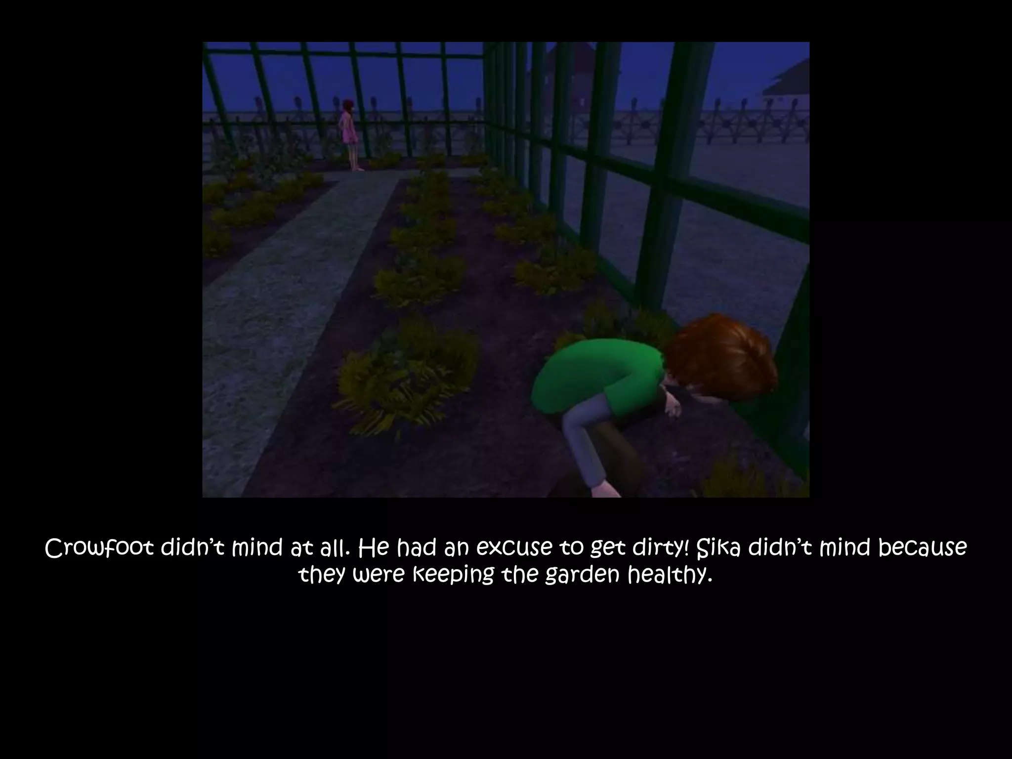 Crowfoot didn’t mind at all. He had an excuse to get dirty! Sika didn’t mind because they were keeping the garden healthy.