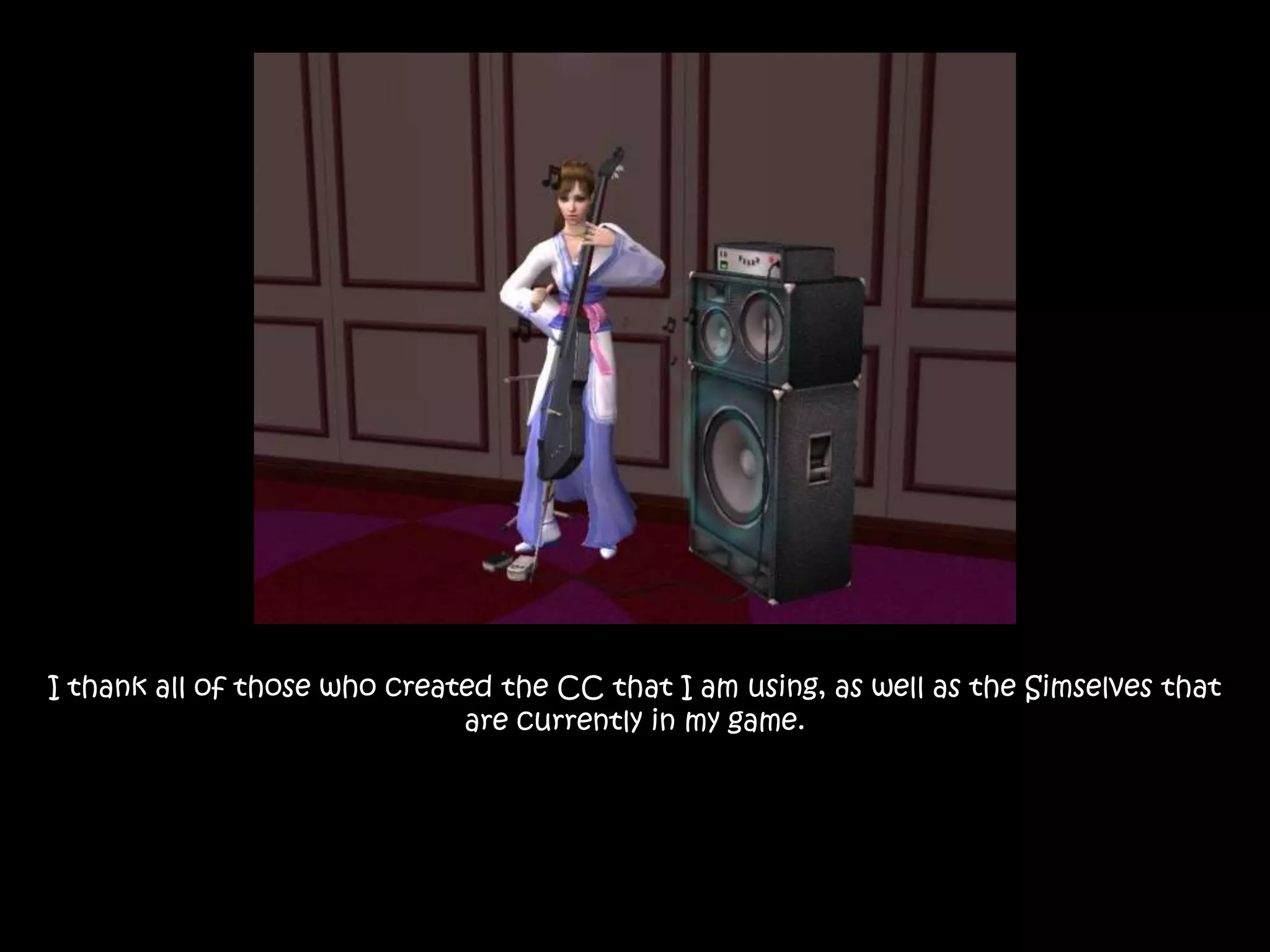 I thank all of those who created the CC that I am using, as well as the Simselves that are currently in my game.