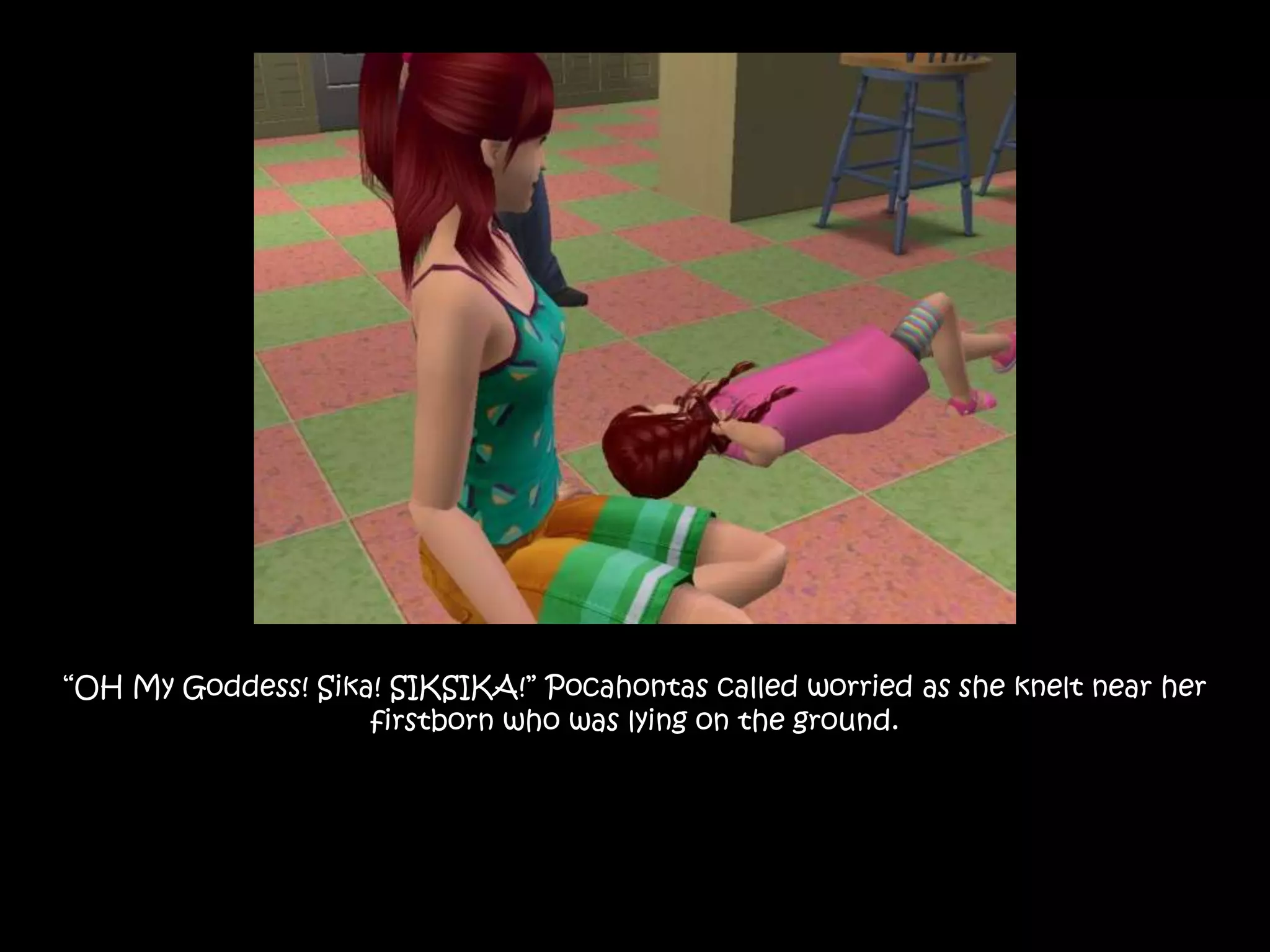 “OH My Goddess! Sika! SIKSIKA!” Pocahontas called worried as she knelt near her firstborn who was lying on the ground.