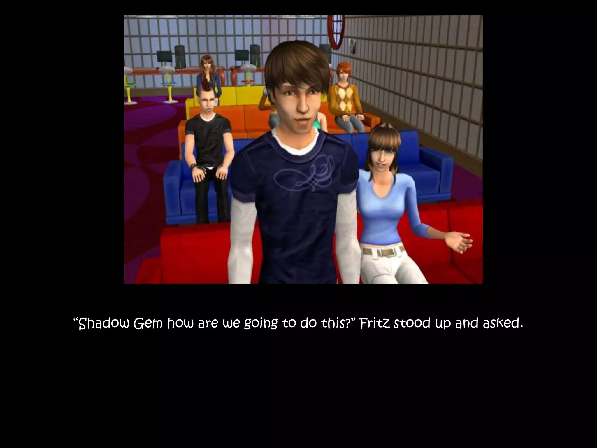 “Shadow Gem how are we going to do this?” Fritz stood up and asked.
 