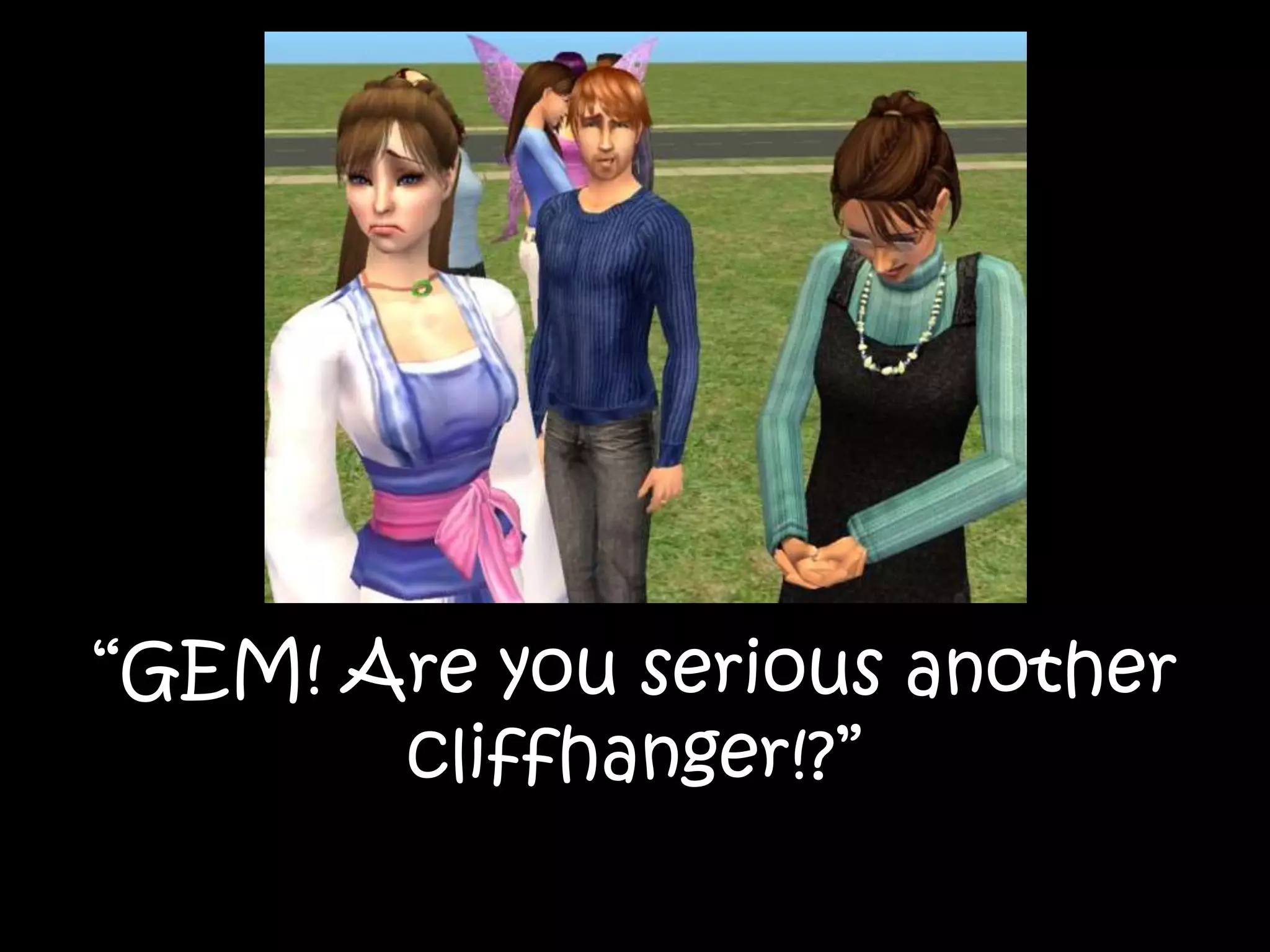 “GEM! Are you serious another
cliffhanger!?”
 