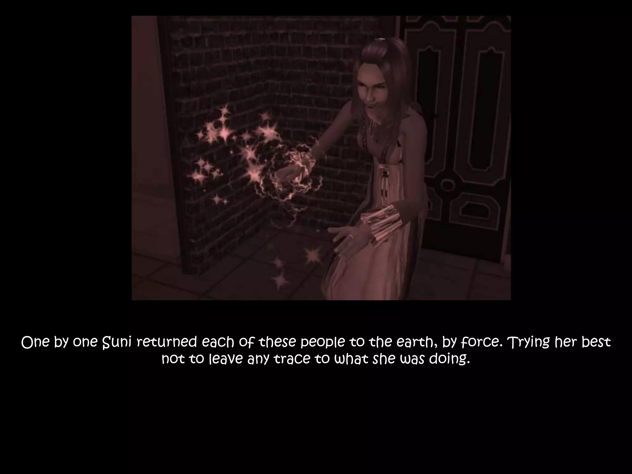 One by one Suni returned each of these people to the earth, by force. Trying her best
not to leave any trace to what she was doing.
 