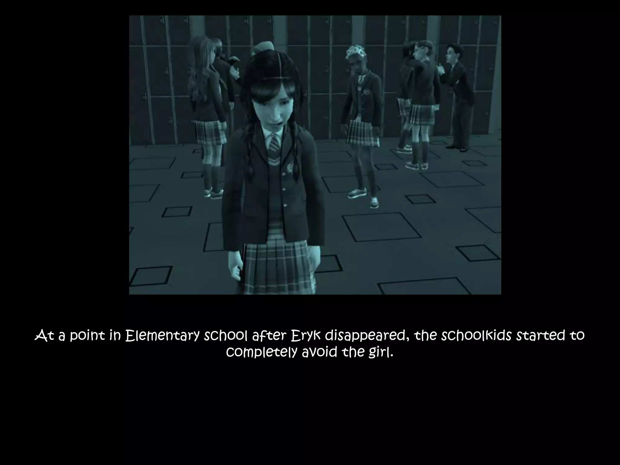 At a point in Elementary school after Eryk disappeared, the schoolkids started to
completely avoid the girl.
 