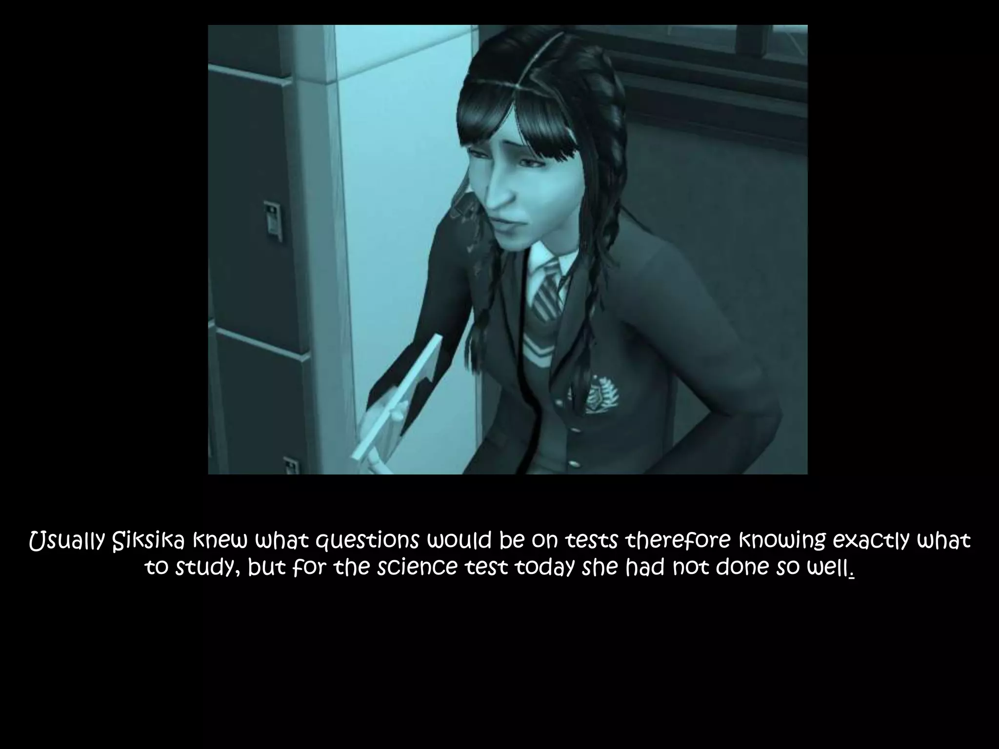 Usually Siksika knew what questions would be on tests therefore knowing exactly what
to study, but for the science test today she had not done so well.
 