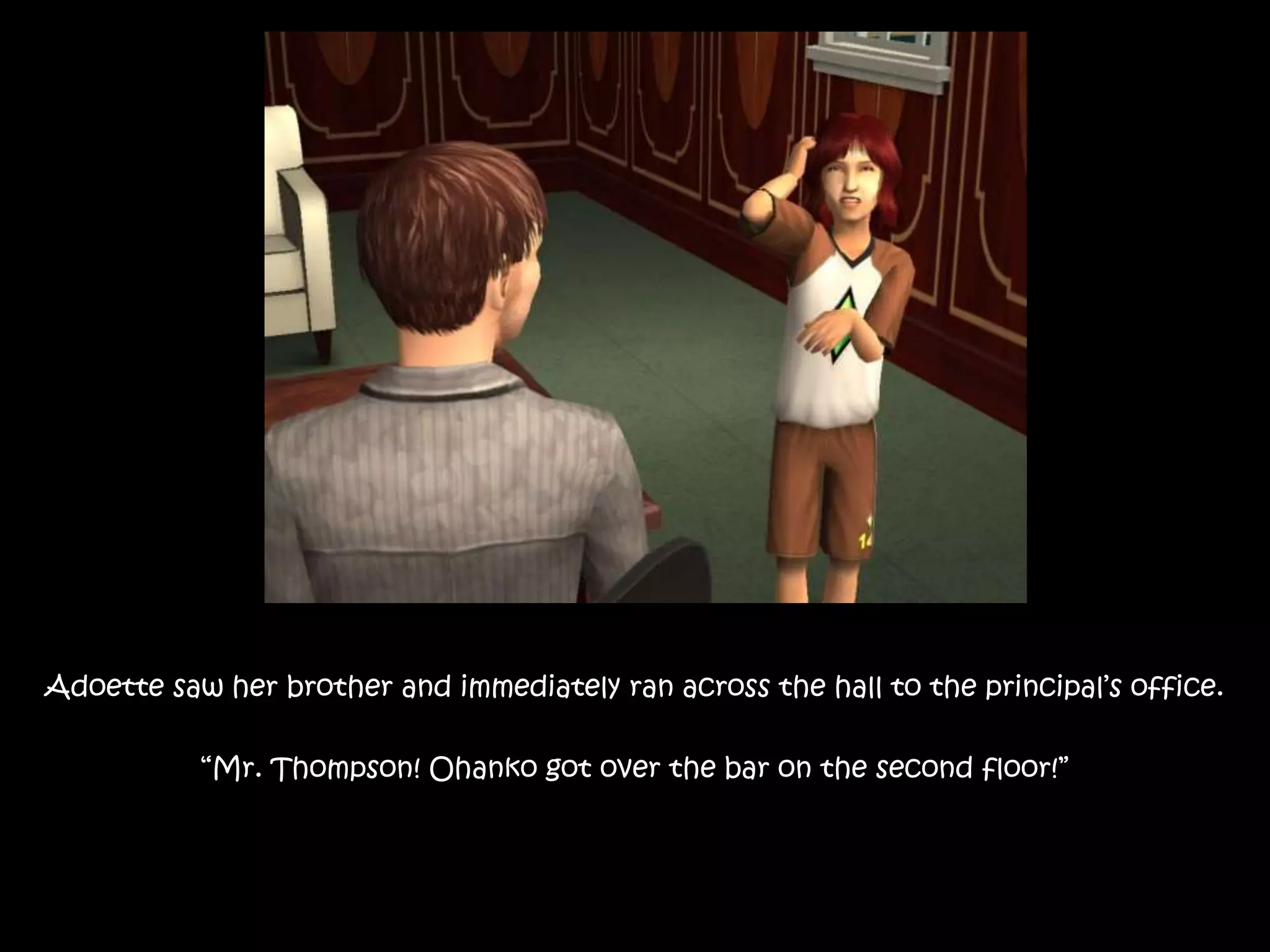 Adoette saw her brother and immediately ran across the hall to the principal’s office.
“Mr. Thompson! Ohanko got over the bar on the second floor!”
 