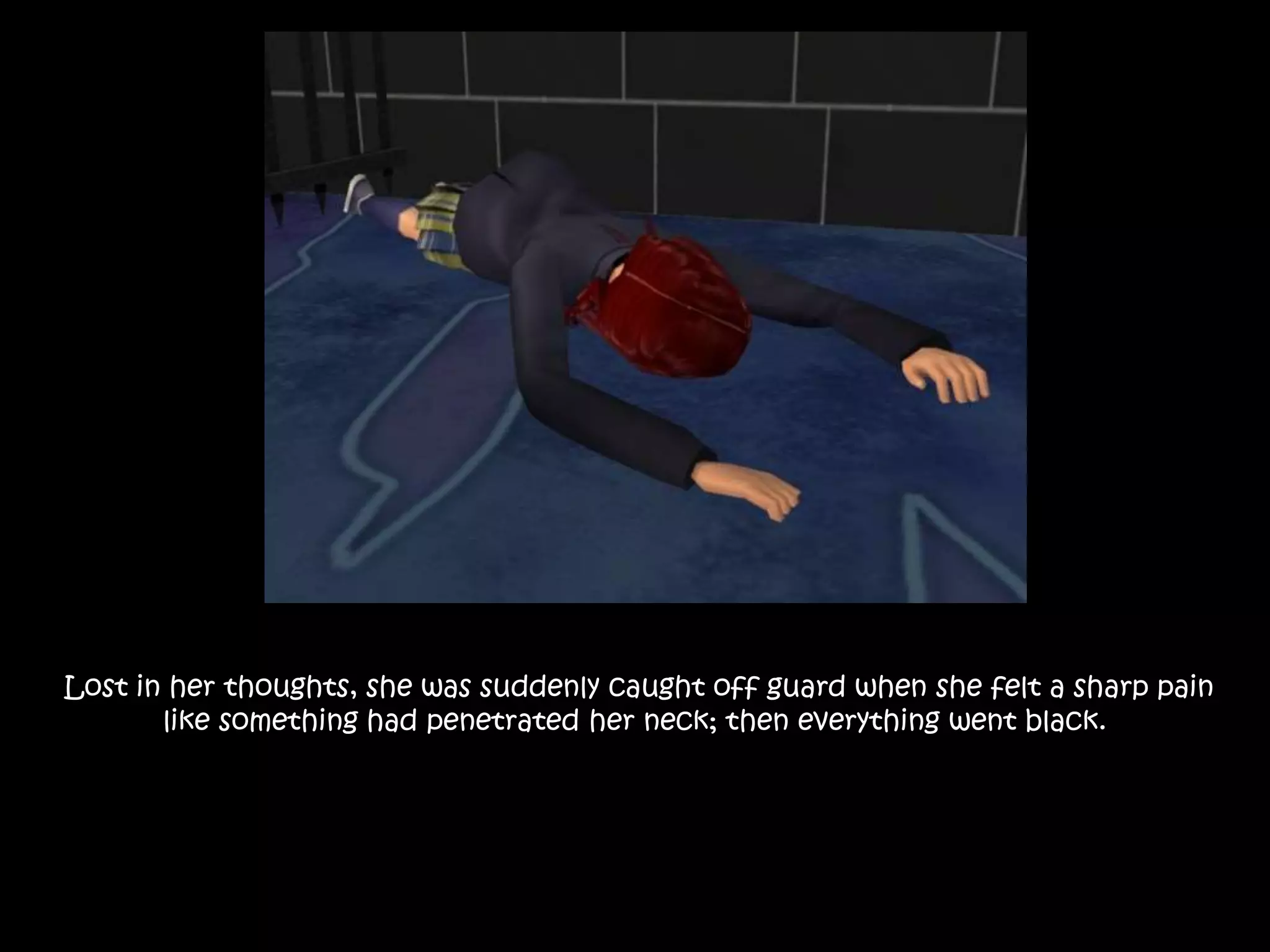 Lost in her thoughts, she was suddenly caught off guard when she felt a sharp pain
like something had penetrated her neck; then everything went black.
 