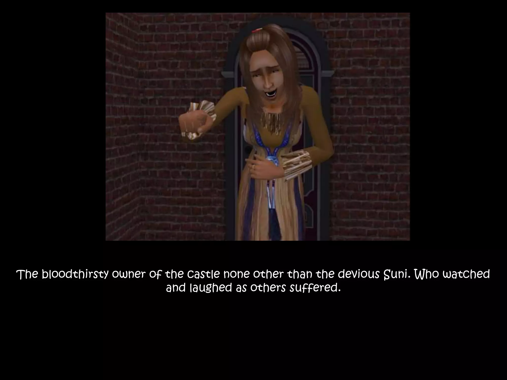 The bloodthirsty owner of the castle none other than the devious Suni. Who watched
and laughed as others suffered.
 