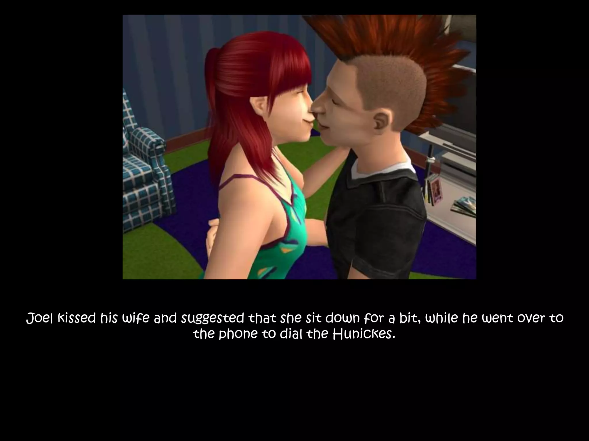 Joel kissed his wife and suggested that she sit down for a bit, while he went over to
the phone to dial the Hunickes.
 