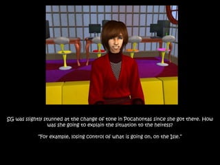 SG was slightly stunned at the change of tone in Pocahontas since she got there. How
was she going to explain the situation to the heiress?
“For example, losing control of what is going on, on the Isle.”
 