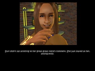 Suni didn’t say anything to her great great niece’s comment. She just stared at her,
smiling evilly.
 