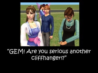 “GEM! Are you serious another
cliffhanger!?”
 