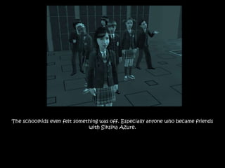 The schoolkids even felt something was off. Especially anyone who became friends
with Siksika Azure.
 