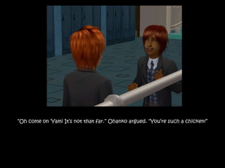 “Oh come on ‘Yami It’s not that far.” Ohanko argued. “You’re such a chicken!”
 