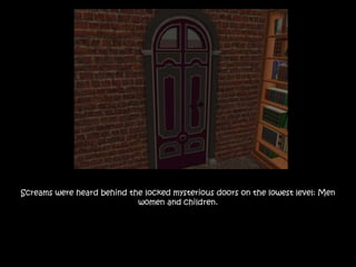 Screams were heard behind the locked mysterious doors on the lowest level: Men
women and children.
 