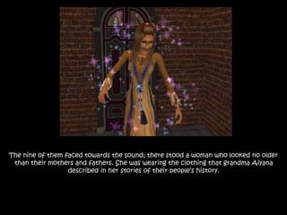 The nine of them faced towards the sound; there stood a woman who looked no older
than their mothers and fathers. She was wearing the clothing that grandma Aiyana
described in her stories of their people’s history.
 