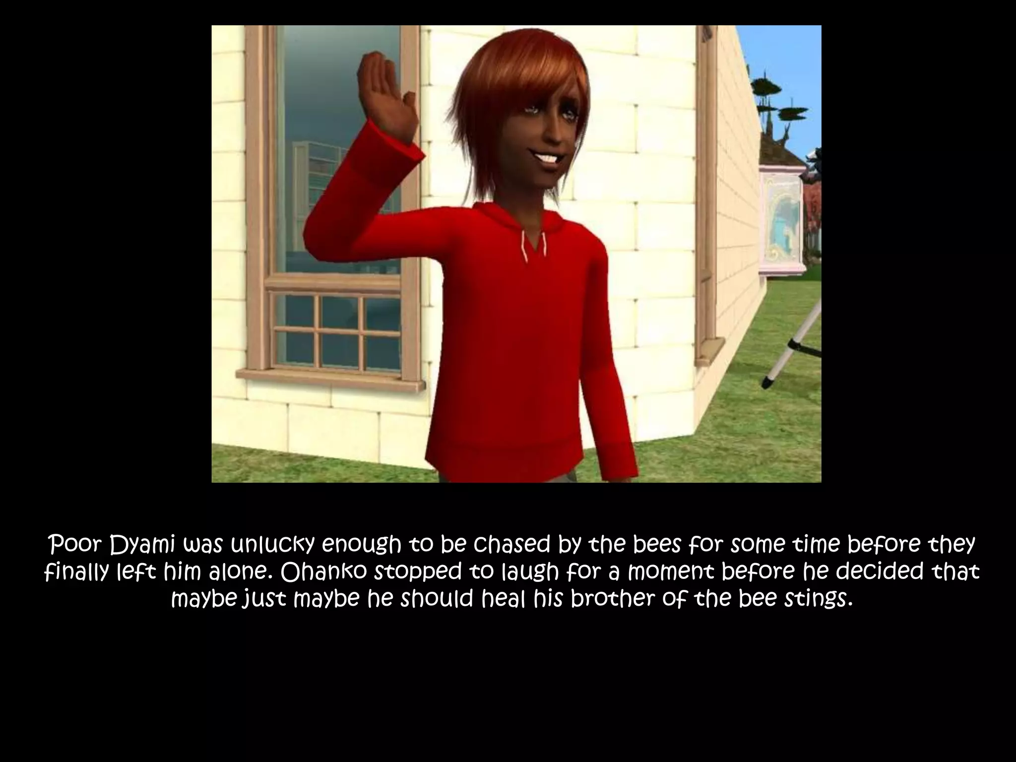 Poor Dyami was unlucky enough to be chased by the bees for some time before they finally left him alone. Ohanko stopped to laugh for a moment before he decided that maybe just maybe he should heal his brother of the bee stings. 