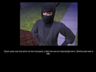 “Zach what was the point of the ninja garb, I feel like we are copying SG here.” Siksika said with a sigh.