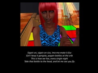 Sippin on, sippin on sizz, Ima ma-make it fizz Girl I keep it gangsta, poppin bottles at the crib This is how we live, every single night Take that bottle to the head, and let me see you fly 