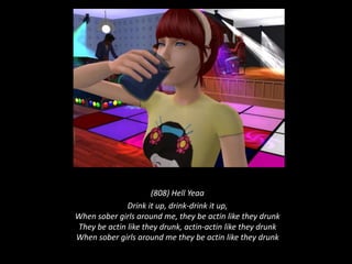 (808) Hell YeaaDrink it up, drink-drink it up, When sober girls around me, they be actin like they drunk They be actin like they drunk, actin-actin like they drunk When sober girls around me they be actin like they drunk 