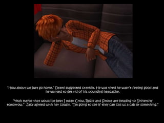 “How about we just go home.” Dyami suggested crankily. He was tired he wasn’t feeling good and he wanted to get rid of his pounding headache.“Yeah maybe that would be best I mean Crow, Rozie and Sinopa are heading to University tomorrow.”  Jacy agreed with her cousin. “I’m going to see if they can call us a cab or something.”
