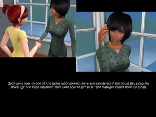 Jacy went over to one of the ladies who worked there and wondered if she could get a cab for seven. Or two cabs whatever they were able to get first. The manager called them up a cab.