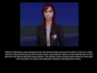 Before long Siksika was kidnapped from the Greek house and found herself in front of a large mansion. She looked around and noticed quite a few familiar faces as they cheered her on and gave her the Secret Society Llama Jacket. The familiar faces actually were those of a few guys she had went on a date with between Freshman and Sophomore years.