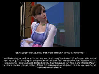 “That’s alright then. But now that you’re here what do you plan on doing?” Ani-Mei was quite curious about this she was happy that Solan brought Koko’s twins with him to this ‘verse . Soon enough Bliss and Euphoria would meet their mother here. Although it wouldn’t be until after Koko graduated college. Bliss and Euphoria would stay here in the “Ageless Zone” until it is time for them to see her. Solan’s only mission was to bring them here, he was now free to do whatever he wanted to.